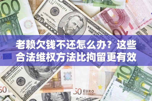 济南老赖欠钱不还怎么办？这些合法维权方法比拘留更有效