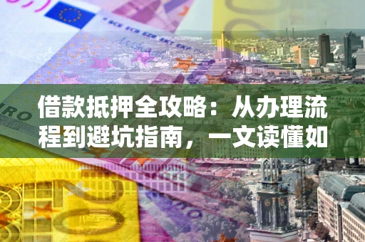 济南借款抵押全攻略：从办理流程到避坑指南，一文读懂如何安全融资