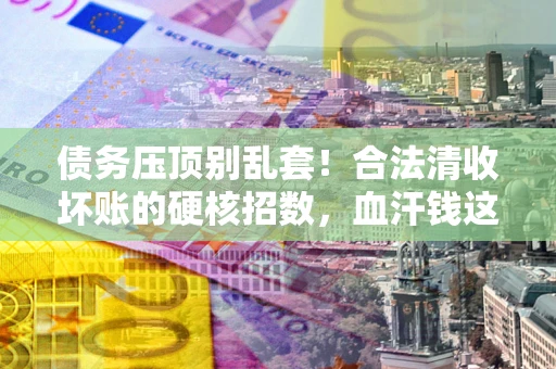 济南债务压顶别乱套！合法清收坏账的硬核招数，血汗钱这样死守不丢
