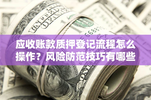 济南应收账款质押登记流程怎么操作?风险防范技巧有哪些全面解析? 济南应收账款质押登记流程怎么操作?风险防范技巧有哪些全面解析?