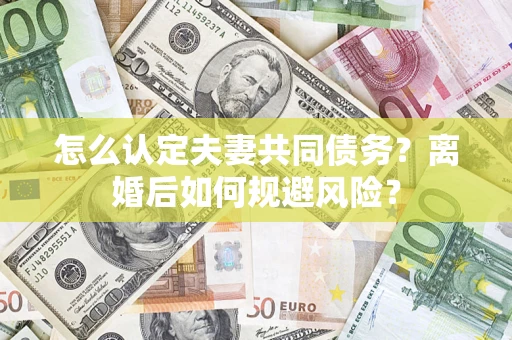 济南怎么认定夫妻共同债务？离婚后如何规避风险？