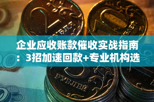 济南企业应收账款催收实战指南：3招加速回款+专业机构选择避坑