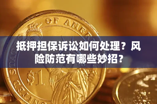济南抵押担保诉讼如何处理？风险防范有哪些妙招？