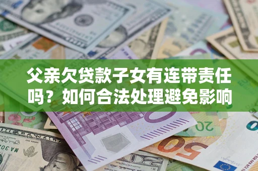 济南父亲欠贷款子女有连带责任吗？如何合法处理避免影响？